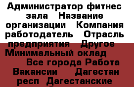 Администратор фитнес зала › Название организации ­ Компания-работодатель › Отрасль предприятия ­ Другое › Минимальный оклад ­ 23 000 - Все города Работа » Вакансии   . Дагестан респ.,Дагестанские Огни г.